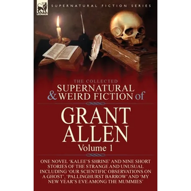 The Collected Supernatural and Weird Fiction of Grant Allen: Volume 1-One Novel 'Kalee's Shrine', and Nine Short Stories of the Strange and Unusual In