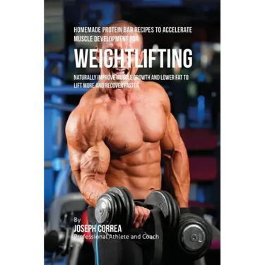 Homemade Protein Bar Recipes to Accelerate Muscle Development for Weightlifting: Naturally improve muscle growth and lower fat to lift more and recove