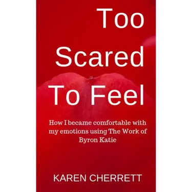 Too Scared To Feel: How I Became Comfortable With My Emotions Using The Work of Byron Katie