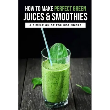How To Make Perfect Green Juices & Smoothies: A Simple Guide For Beginners: What Are The Best Green Vegetables To Juice?