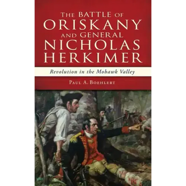 The Battle of Oriskany and General Nicholas Herkimer: Revolution in the Mohawk Valley