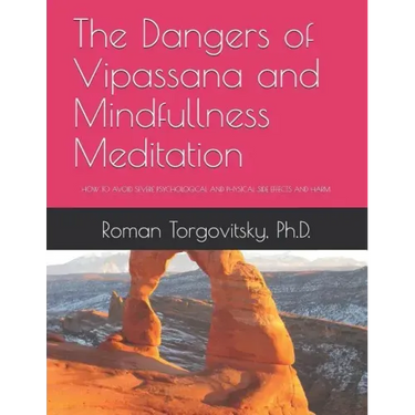 The Dangers of Vipassana and Mindfullness Meditation: How to Avoid Severe Psychological and Physical Side Effects and Harm