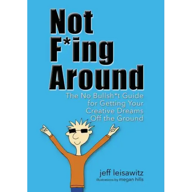 Not F*ing Around: The No Bullsh*t Guide for Getting Your Creative Dreams Off the Ground