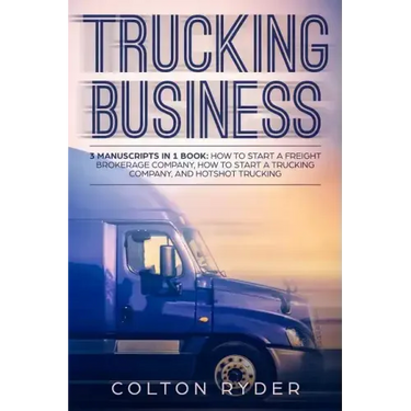 Trucking Business: 3 Manuscripts in 1 Book: How to Start a Freight Brokerage Company, How to Start a Trucking Business, Hotshot Trucking