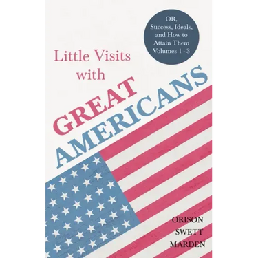 Little Visits with Great Americans - OR, Success, Ideals, and How to Attain Them - Volumes 1 - 3