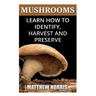 Mushrooms: Learn How to Identify, Harvest And Preserve Medicinal Mushrooms