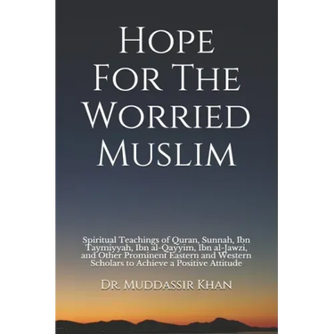 Hope For The Worried Muslim: Spiritual Teachings of Quran, Sunnah, Ibn Taymiyyah, Ibn al-Qayyim, Ibn al-Jawzi, and Other Prominent Eastern and West