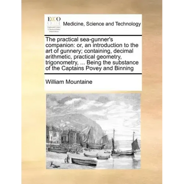 The Practical Sea-Gunner's Companion: Or, an Introduction to the Art of Gunnery; Containing, Decimal Arithmetic, Practical Geometry, Trigonometry, ...