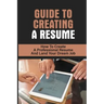 Guide To Creating A Resume: How To Create A Professional Resume And Land Your Dream Job: How To Write A Resume