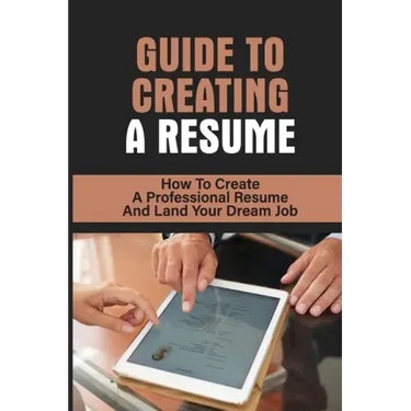Guide To Creating A Resume: How To Create A Professional Resume And Land Your Dream Job: How To Write A Resume