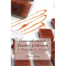 Caramel: Sauces, Candies, & Desserts: A Beginners Guide