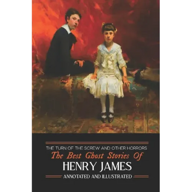 The Turn of the Screw and Other Horrors: The Best Ghost Stories of Henry James: Annotated and Illustrated