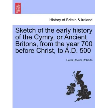 Sketch of the Early History of the Cymry, or Ancient Britons, from the Year 700 Before Christ, to A.D. 500