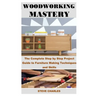 Woodworking Mastery: The Complete Step By Step Project Guide to Furniture Making Techniques and Skills