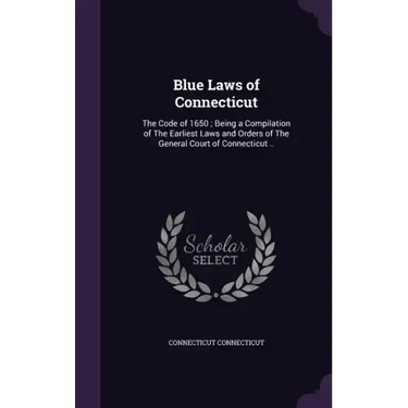 Blue Laws of Connecticut: The Code of 1650; Being a Compilation of The Earliest Laws and Orders of The General Court of Connecticut ..