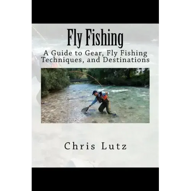Fly Fishing: A Guide to Gear, Fly Fishing Techniques, and Destinations