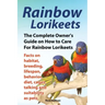 Rainbow Lorikeets, The Complete Owner's Guide on How to Care For Rainbow Lorikeets, Facts on habitat, breeding, lifespan, behavior, diet, cages, talki