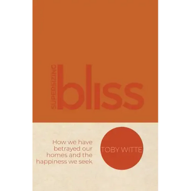 Supersizing Bliss: How We Have Betrayed Our Homes and the Happiness We Seek