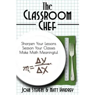 The Classroom Chef: Sharpen Your Lessons, Season Your Classes, and Make Math Meaningful