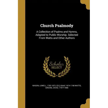 Church Psalmody: A Collection of Psalms and Hymns, Adapted to Public Worship. Selected From Watts and Other Authors