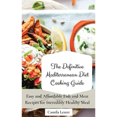 The Definitive Mediterranean Diet Cooking Guide: Easy and Affordable Fish and Meat Recipes for Incredibly Healthy Meal