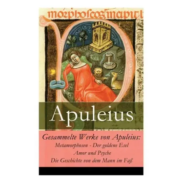 Gesammelte Werke von Apuleius: Metamorphosen - Der goldene Esel + Amor und Psyche + Die Geschichte von dem Mann im Faß