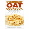 Overnight Oat Cookbook: The Ultimate Recipe Book for Making Healthy, Mouth Watering Oats While You Sleep