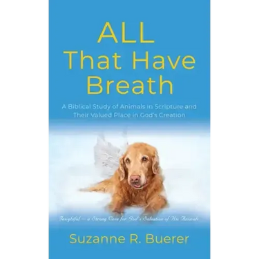 ALL That Have Breath: A Biblical Study of Animals in Scripture and Their Valued Place in God's Creation