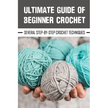 Ultimate Guide Of Beginner Crochet: Several Step-By-Step Crochet Techniques: Easy Beginner Crochet Patterns