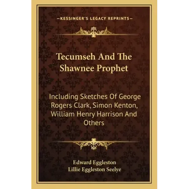 Tecumseh and the Shawnee Prophet: Including Sketches of George Rogers Clark, Simon Kenton, William Henry Harrison and Others