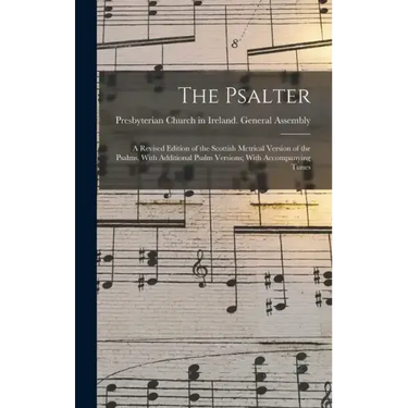 The Psalter: A Revised Edition of the Scottish Metrical Version of the Psalms, With Additional Psalm Versions; With Accompanying Tunes