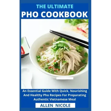 The Ultimate Pho Cookbook: An Essential Guide With Quick, Nourishing And Healthy Pho Recipes For Preparating Authentic Vietnamese Meal