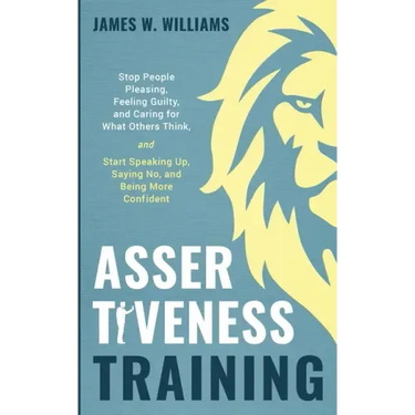 Assertiveness Training: Stop People Pleasing, Feeling Guilty, and Caring for What Others Think, and Start Speaking Up, Saying No, and Being Mo