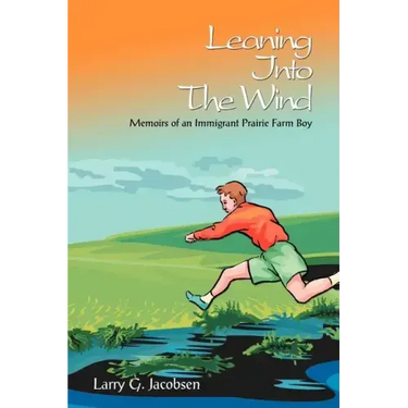 Leaning Into The Wind: Memoirs of an Immigrant Prairie Farm Boy