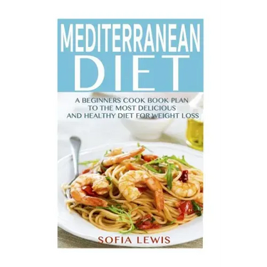 Mediterranean Diet: A Beginners Cook Book Plan to the Most Delicious and Healthy Diet for Weight Loss