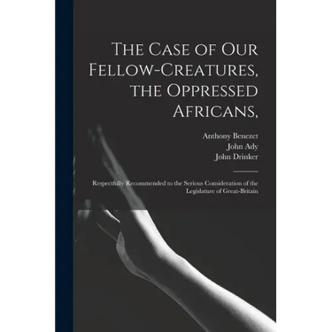 The Case of Our Fellow-creatures, the Oppressed Africans,: Respectfully Recommended to the Serious Consideration of the Legislature of Great-Britain