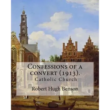 Confessions of a convert (1913). By: Robert Hugh Benson: (Original Classics)
