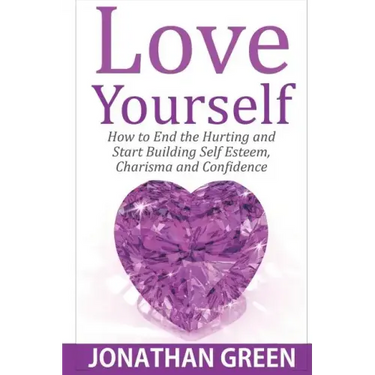 Love Yourself: How to End the Hurting and Start Building Self Esteem, Charisma and Confidence