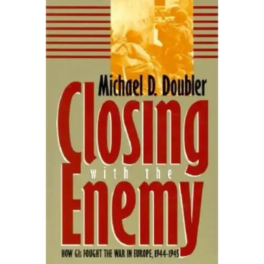 Closing with the Enemy: How GIs Fought the War in Europe, 1944-1945