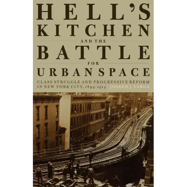 Hell's Kitchen and the Battle for Urban Space: Class Struggle and Progressive Reform in New York City, 1894-1914