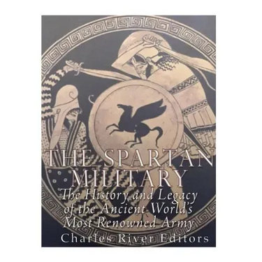 The Spartan Military: The History and Legacy of the Ancient World's Most Renowned Army
