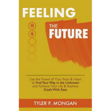 Feeling The Future: Use the Power of Your Brain & Heart to Find Your Way in the Unknown and Achieve Your Life & Business Goals With Ease
