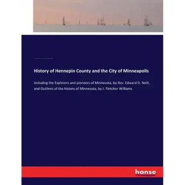 History of Hennepin County and the City of Minneapolis: including the Explorers and pioneers of Minnesota, by Rev. Edward D. Neill, and Outlines of th