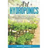The art of Hydroponics: Learn To Grow and Enjoy the Fresh Organic Vegetables and Fruits All Year Round with Your Homemade Indoor Gardening System
