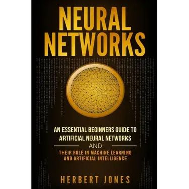 Neural Networks: An Essential Beginners Guide to Artificial Neural Networks and their Role in Machine Learning and Artificial Intelligence