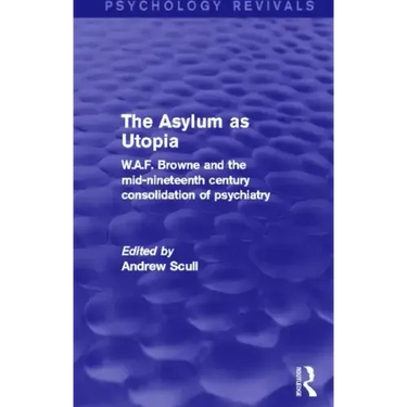 The Asylum as Utopia: W.A.F. Browne and the Mid-Nineteenth Century Consolidation of Psychiatry