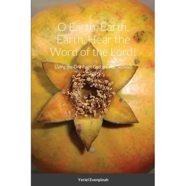 O Earth, Earth, Earth, Hear the Word of the Lord!: Living the One Faith God gave us, without religion.