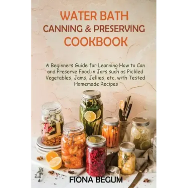 Water Bath Canning and Preserving Cookbook: A Beginners Guide for Learning How to Can and Preserve Food in Jars such as Pickled Vegetables, Jams, Jell