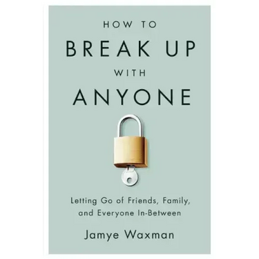 How to Break Up with Anyone: Letting Go of Friends, Family, and Everyone In-Between
