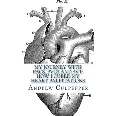 My Journey With PACs, PVCs and SVT: How I Cured My Heart Palpitations: Practical Strategies for Getting Relief from Palpitations and Ectopic Beats